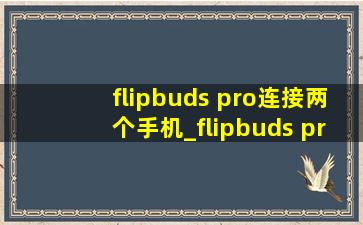 flipbuds pro连接两个手机_flipbuds pro连接苹果手机